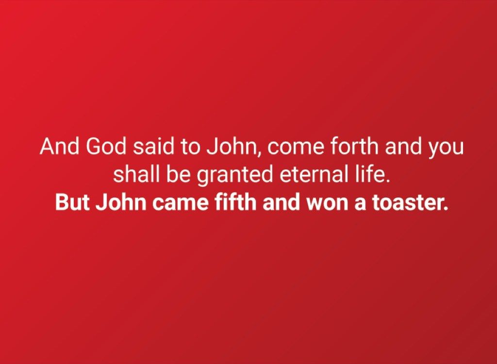 Ja Jumala sanoi Johannekselle: tule esiin, niin sinulle annetaan iankaikkinen elämä. Mutta John tuli viidenneksi ja voitti leivänpaahtimen.