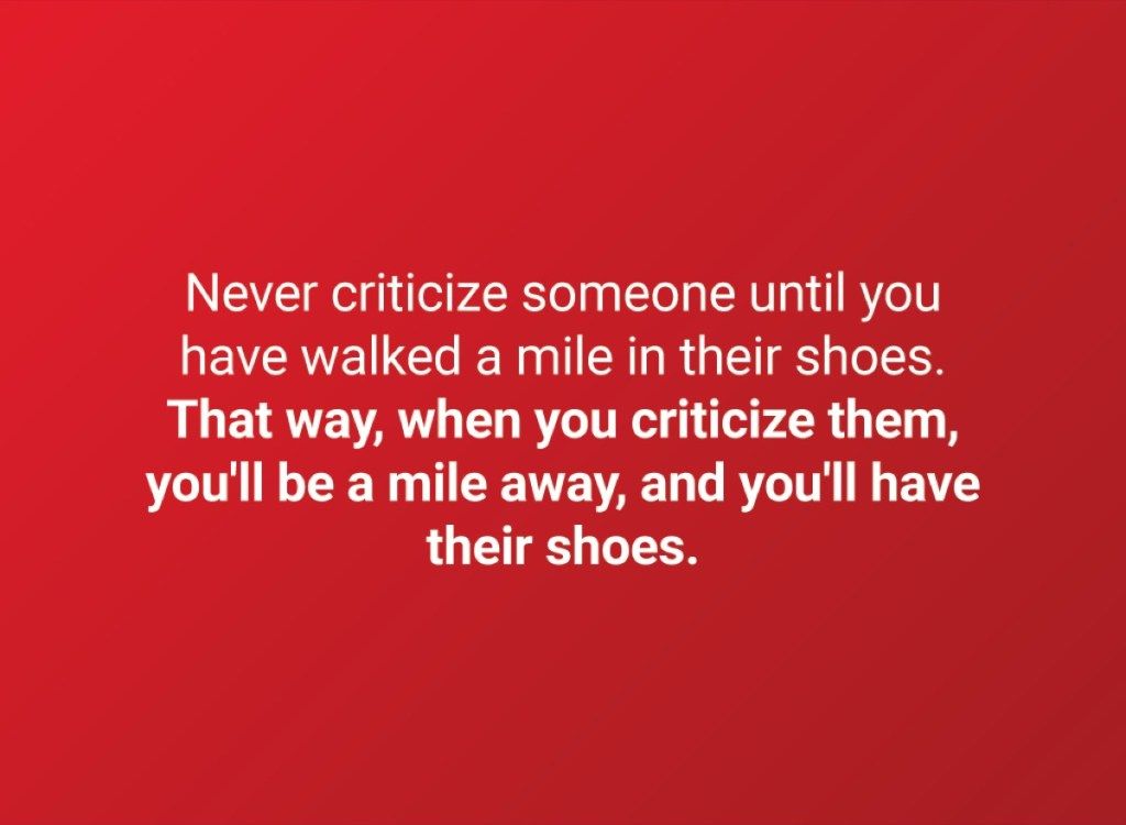 อย่าวิจารณ์ใครจนกว่าคุณจะเดินไปครบหนึ่งไมล์ในรองเท้าของพวกเขา ด้วยวิธีนี้เมื่อคุณวิพากษ์วิจารณ์พวกเขาคุณ